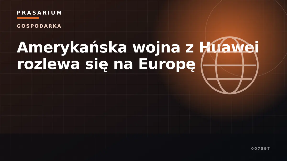 Amerykańska wojna z Huawei rozlewa się na Europę