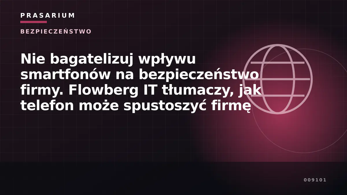 Nie bagatelizuj wpływu smartfonów na bezpieczeństwo firmy. Flowberg IT tłumaczy, jak telefon może spustoszyć firmę