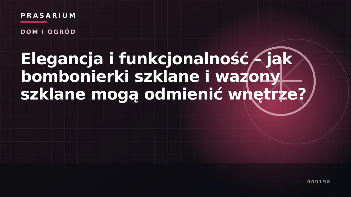 Elegancja i funkcjonalność – jak bombonierki szklane i wazony szklane mogą odmienić wnętrze?