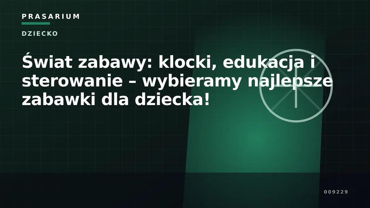 Świat zabawy: klocki, edukacja i sterowanie – wybieramy najlepsze zabawki dla dziecka!