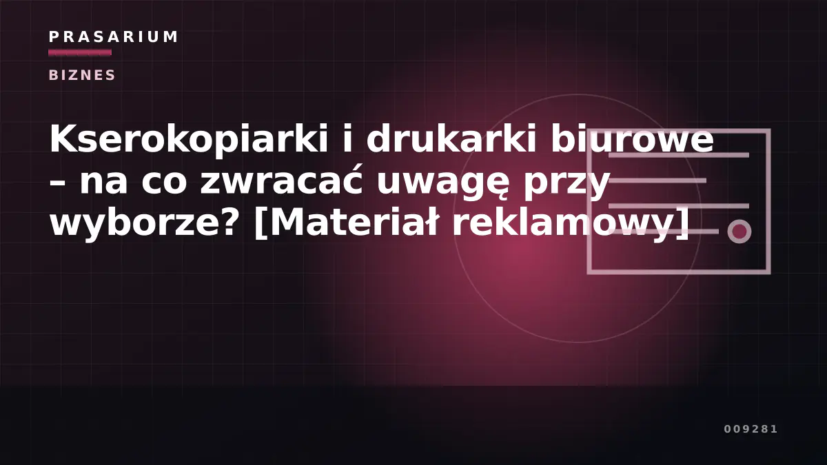 Kserokopiarki i drukarki biurowe – na co zwracać uwagę przy wyborze? [Materiał reklamowy]